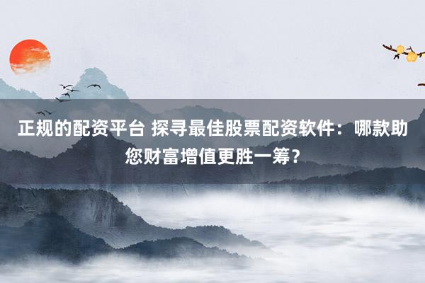 正规的配资平台 探寻最佳股票配资软件：哪款助您财富增值更胜一筹？