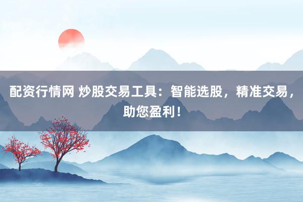 配资行情网 炒股交易工具：智能选股，精准交易，助您盈利！