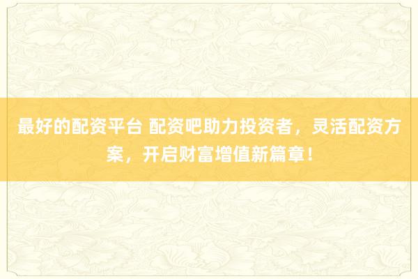 最好的配资平台 配资吧助力投资者,灵活配资方案,开启财富增值新篇章!