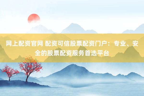 网上配资官网 配资可信股票配资门户：专业、安全的股票配资服务首选平台