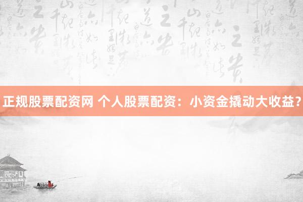 正规股票配资网 个人股票配资：小资金撬动大收益？
