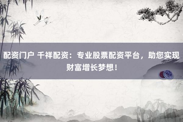 配资门户 千祥配资：专业股票配资平台，助您实现财富增长梦想！