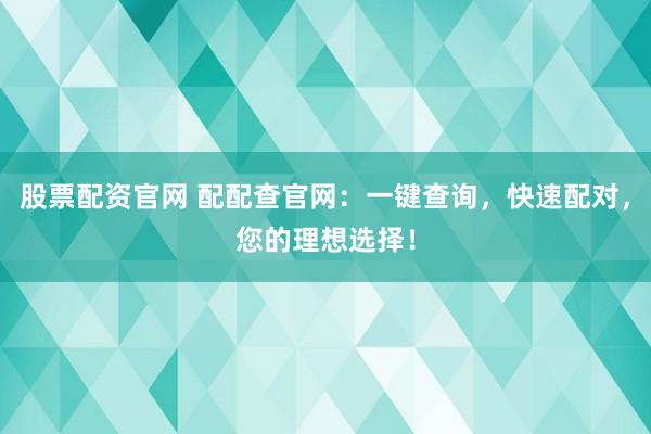 股票配资官网 配配查官网：一键查询，快速配对，您的理想选择！