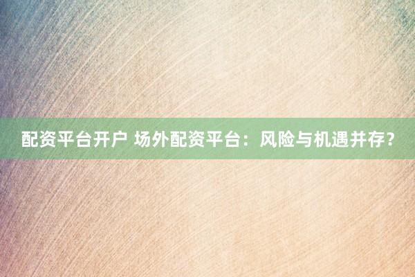配资平台开户 场外配资平台：风险与机遇并存？