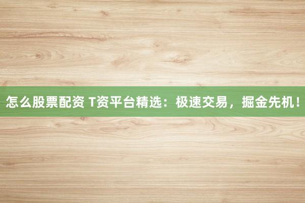 怎么股票配资 T资平台精选：极速交易，掘金先机！