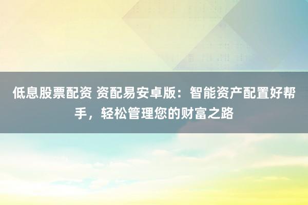 低息股票配资 资配易安卓版：智能资产配置好帮手，轻松管理您的财富之路