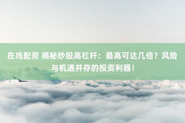 在线配资 揭秘炒股高杠杆：最高可达几倍？风险与机遇并存的投资利器！