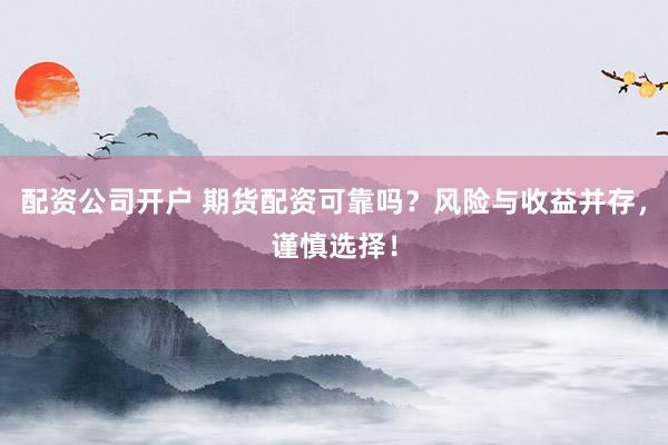 配资公司开户 期货配资可靠吗?风险与收益并存,谨慎选择!