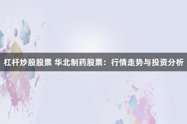 杠杆炒股股票 华北制药股票:行情走势与投资分析