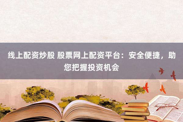 线上配资炒股 股票网上配资平台：安全便捷，助您把握投资机会