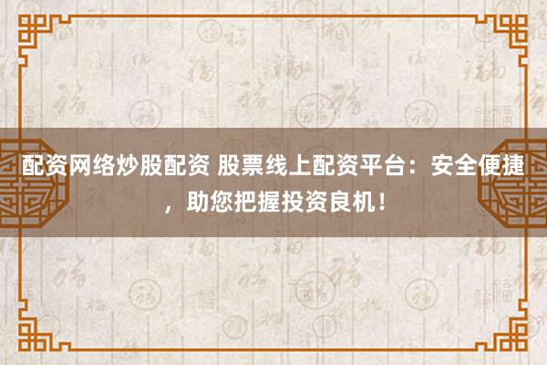 配资网络炒股配资 股票线上配资平台:安全便捷,助您把握投资良机!