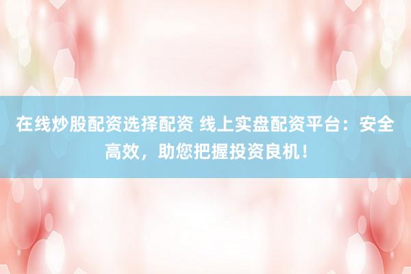 在线炒股配资选择配资 线上实盘配资平台：安全高效，助您把握投资良机！