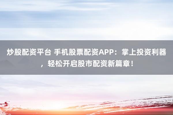 炒股配资平台 手机股票配资APP：掌上投资利器，轻松开启股市配资新篇章！