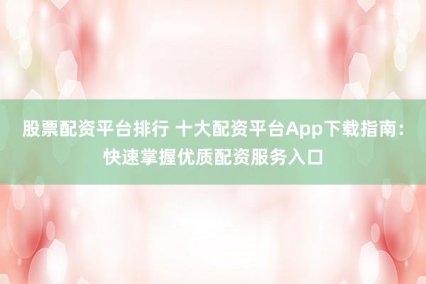 股票配资平台排行 十大配资平台App下载指南：快速掌握优质配资服务入口