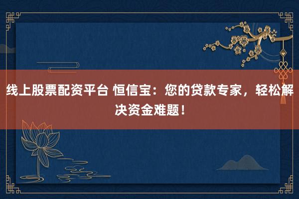 线上股票配资平台 恒信宝：您的贷款专家，轻松解决资金难题！