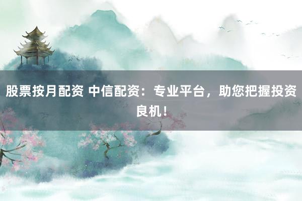 股票按月配资 中信配资：专业平台，助您把握投资良机！