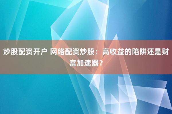 炒股配资开户 网络配资炒股：高收益的陷阱还是财富加速器？