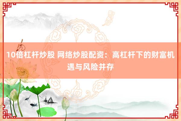 10倍杠杆炒股 网络炒股配资：高杠杆下的财富机遇与风险并存