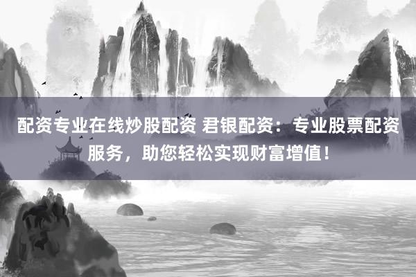 配资专业在线炒股配资 君银配资：专业股票配资服务，助您轻松实现财富增值！