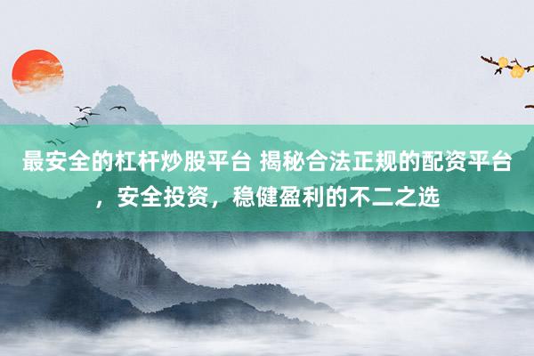 最安全的杠杆炒股平台 揭秘合法正规的配资平台,安全投资,稳健盈利的不二之选