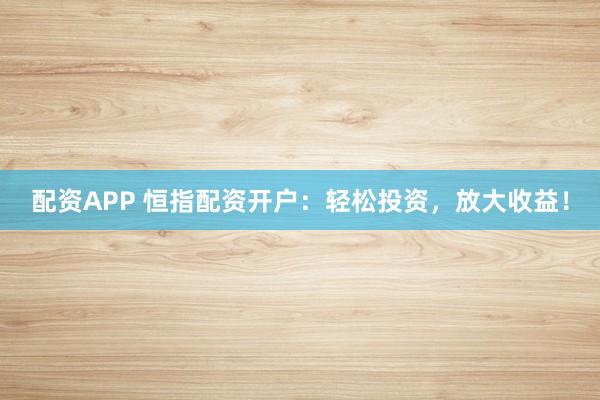 配资APP 恒指配资开户：轻松投资，放大收益！