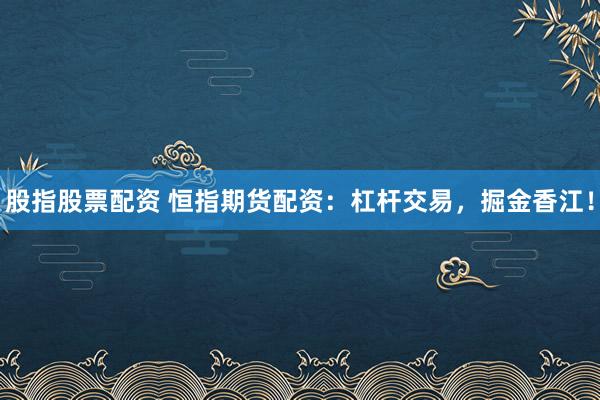 股指股票配资 恒指期货配资：杠杆交易，掘金香江！