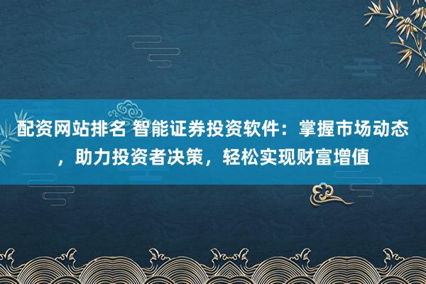 配资网站排名 智能证券投资软件：掌握市场动态，助力投资者决策，轻松实现财富增值