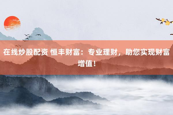 在线炒股配资 恒丰财富：专业理财，助您实现财富增值！
