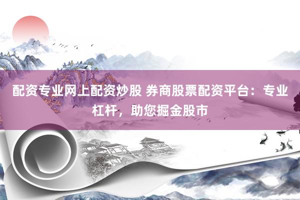 配资专业网上配资炒股 券商股票配资平台：专业杠杆，助您掘金股市