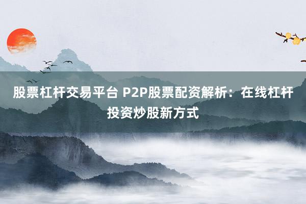 股票杠杆交易平台 P2P股票配资解析：在线杠杆投资炒股新方式