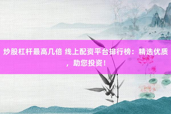 炒股杠杆最高几倍 线上配资平台排行榜：精选优质，助您投资！