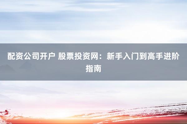 配资公司开户 股票投资网:新手入门到高手进阶指南