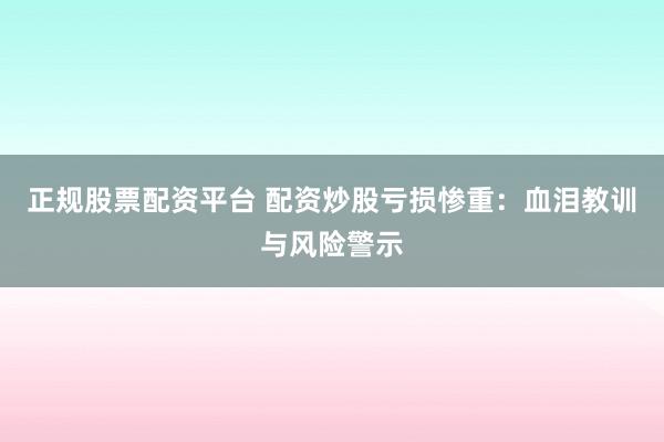 正规股票配资平台 配资炒股亏损惨重:血泪教训与风险警示