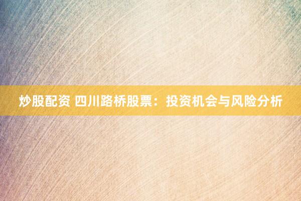 炒股配资 四川路桥股票：投资机会与风险分析