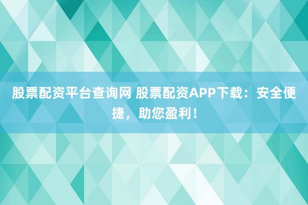 股票配资平台查询网 股票配资APP下载：安全便捷，助您盈利！