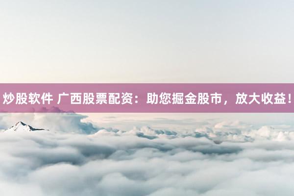 炒股软件 广西股票配资：助您掘金股市，放大收益！