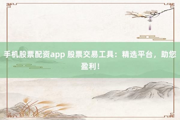 手机股票配资app 股票交易工具：精选平台，助您盈利！