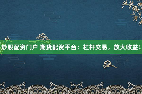 炒股配资门户 期货配资平台：杠杆交易，放大收益！