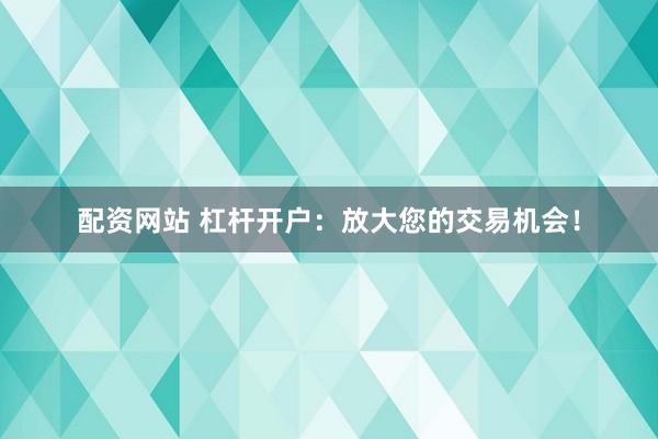 配资网站 杠杆开户：放大您的交易机会！