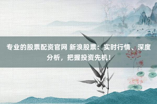 专业的股票配资官网 新浪股票：实时行情、深度分析，把握投资先机！