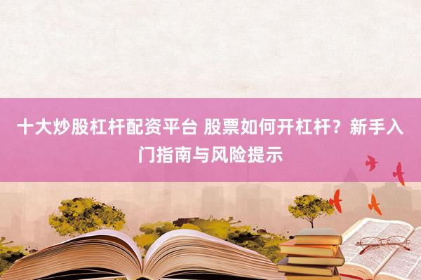 十大炒股杠杆配资平台 股票如何开杠杆？新手入门指南与风险提示