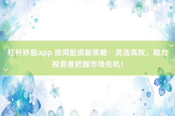 杠杆炒股app 按周配资新策略：灵活高效，助力投资者把握市场先机！