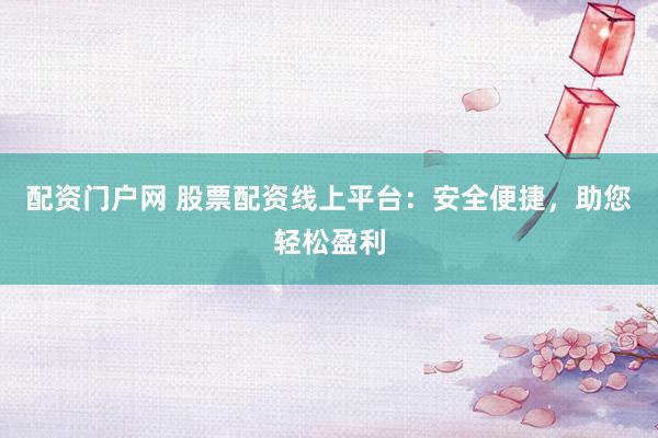 配资门户网 股票配资线上平台：安全便捷，助您轻松盈利