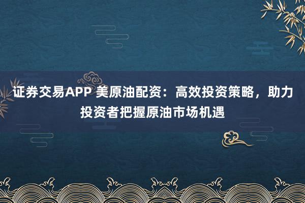 证券交易APP 美原油配资：高效投资策略，助力投资者把握原油市场机遇