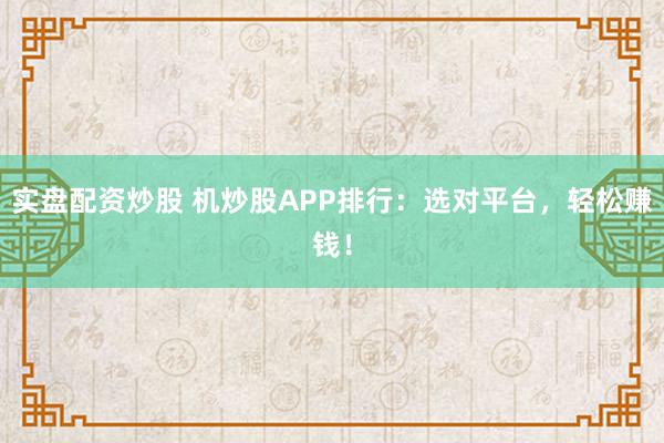 实盘配资炒股 机炒股APP排行：选对平台，轻松赚钱！