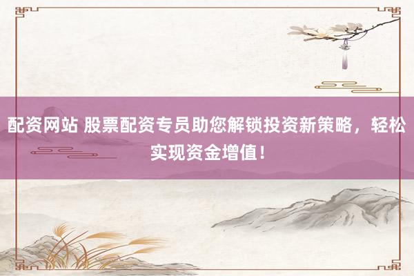 配资网站 股票配资专员助您解锁投资新策略，轻松实现资金增值！