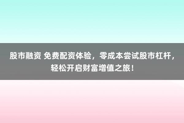 股市融资 免费配资体验，零成本尝试股市杠杆，轻松开启财富增值之旅！