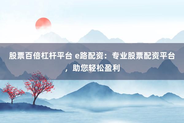 股票百倍杠杆平台 e路配资：专业股票配资平台，助您轻松盈利