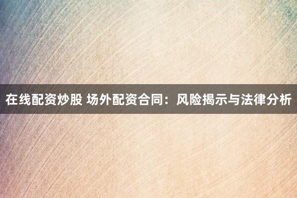 在线配资炒股 场外配资合同：风险揭示与法律分析