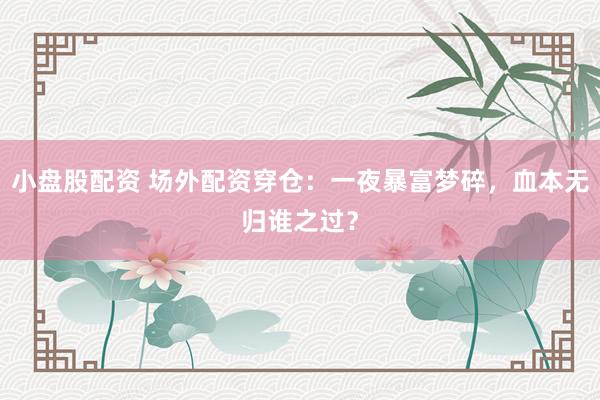 小盘股配资 场外配资穿仓：一夜暴富梦碎，血本无归谁之过？